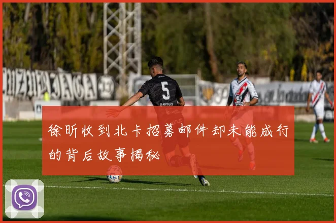 徐昕收到北卡招募邮件却未能成行的背后故事揭秘