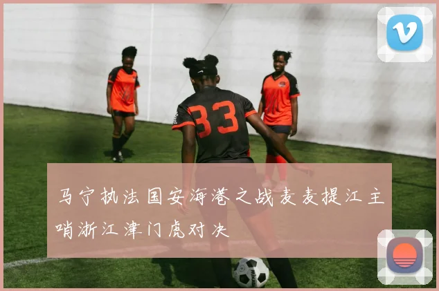 马宁执法国安海港之战麦麦提江主哨浙江津门虎对决
