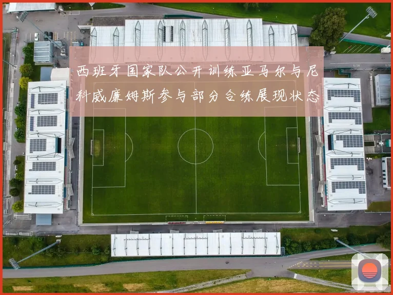 西班牙国家队公开训练亚马尔与尼科威廉姆斯参与部分合练展现状态