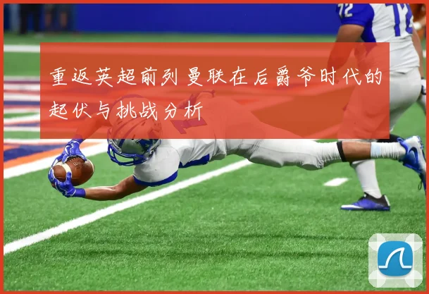 重返英超前列曼联在后爵爷时代的起伏与挑战分析