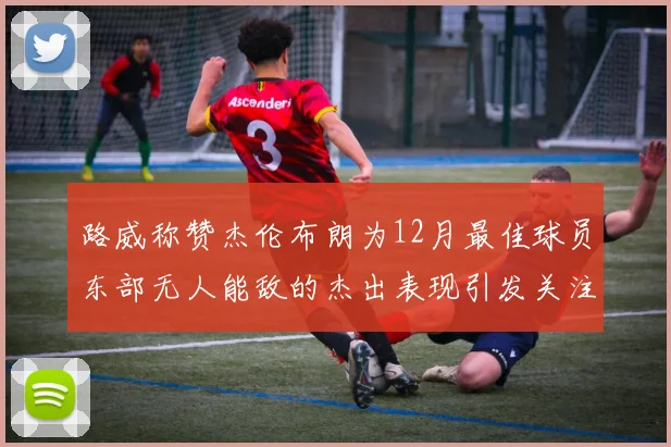 路威称赞杰伦布朗为12月最佳球员东部无人能敌的杰出表现引发关注