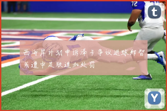 西海岸计划申诉泽卡争议进球郑智或遭中足联追加处罚