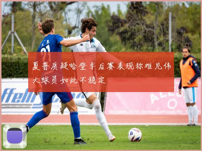 夏普质疑哈登季后赛表现称难见伟大球员如此不稳定