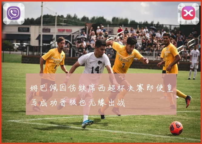 姆巴佩因伤缺席西超杯决赛即使皇马成功晋级也无缘出战