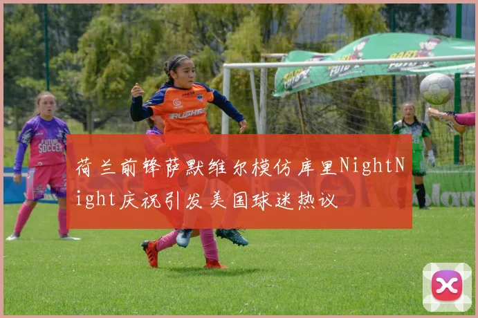 荷兰前锋萨默维尔模仿库里NightNight庆祝引发美国球迷热议
