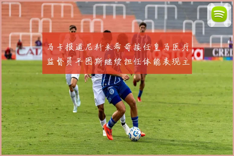 马卡报道尼科米希奇接任皇马医疗监督员平图斯继续担任体能表现主管