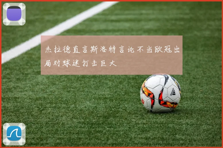 杰拉德直言斯洛特言论不当欧冠出局对球迷打击巨大