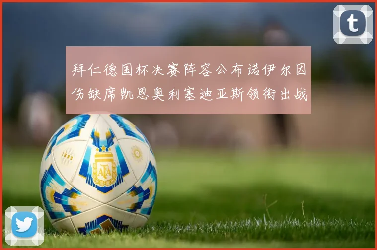 拜仁德国杯决赛阵容公布诺伊尔因伤缺席凯恩奥利塞迪亚斯领衔出战