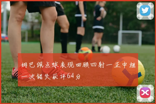 姆巴佩点球表现回顾四射一正中框一次错失获评64分