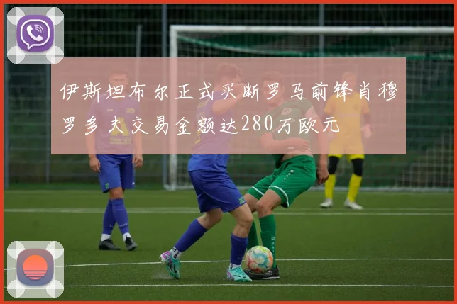 伊斯坦布尔正式买断罗马前锋肖穆罗多夫交易金额达280万欧元