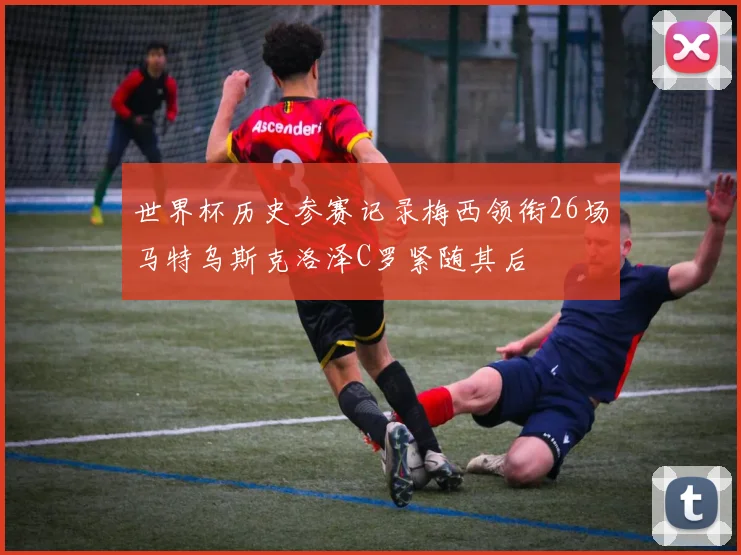 世界杯历史参赛记录梅西领衔26场马特乌斯克洛泽C罗紧随其后