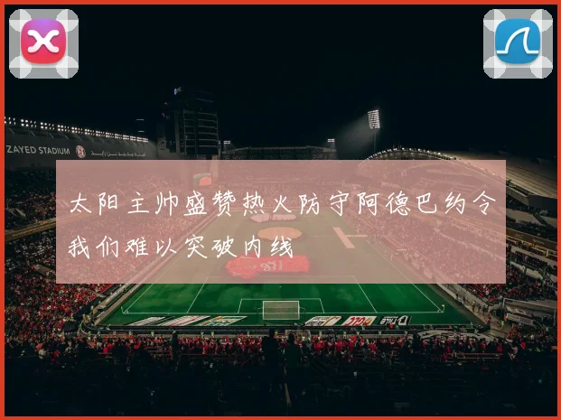 太阳主帅盛赞热火防守阿德巴约令我们难以突破内线