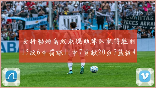麦科勒姆高效表现助球队取得胜利15投6中罚球11中7贡献20分3篮板4助攻