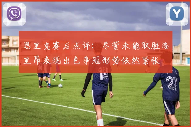 恩里克赛后点评：尽管未能取胜洛里昂表现出色争冠形势依然紧张