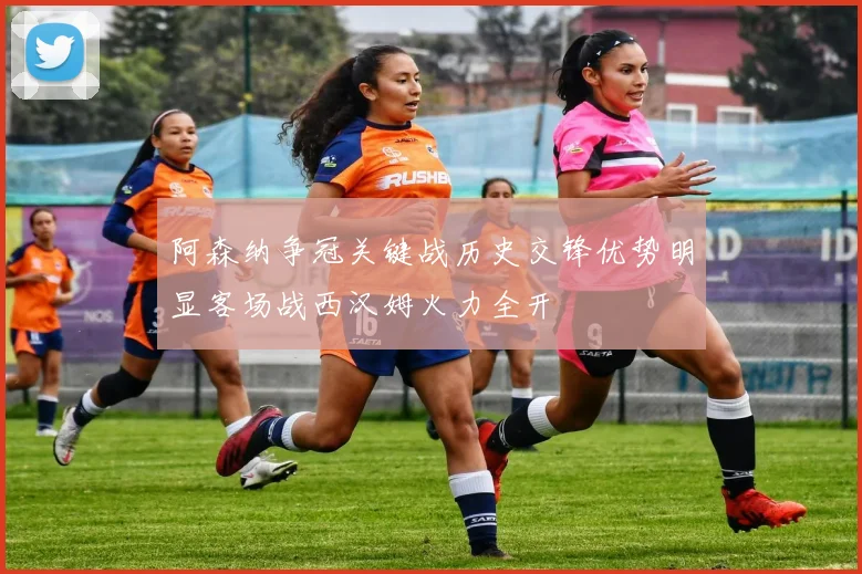 阿森纳争冠关键战历史交锋优势明显客场战西汉姆火力全开