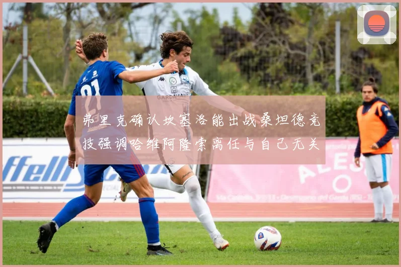 弗里克确认坎塞洛能出战桑坦德竞技强调哈维阿隆索离任与自己无关