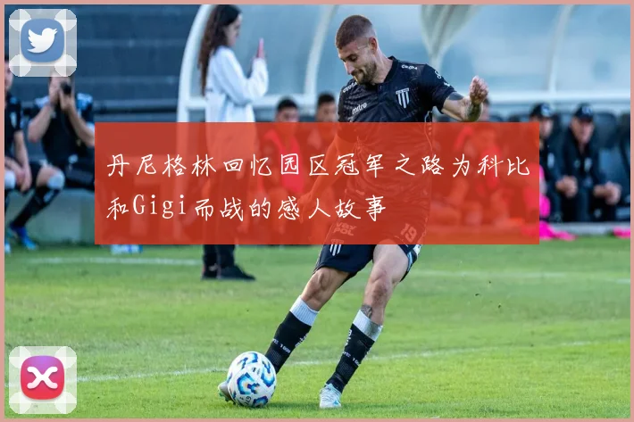 丹尼格林回忆园区冠军之路为科比和Gigi而战的感人故事